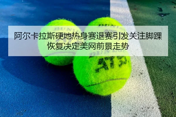 阿尔卡拉斯硬地热身赛退赛引发关注脚踝恢复决定美网前景走势